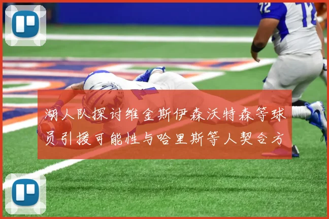 湖人队探讨维金斯伊森沃特森等球员引援可能性与哈里斯等人契合方向