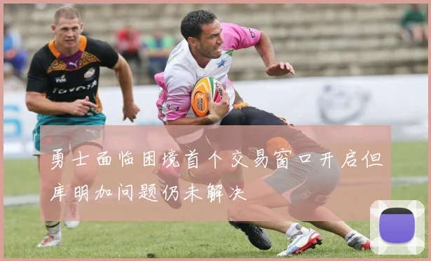 勇士面临困境首个交易窗口开启但库明加问题仍未解决