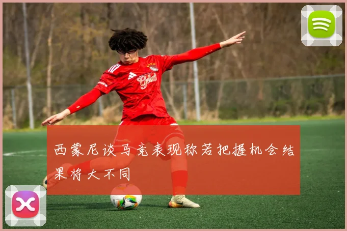 西蒙尼谈马竞表现称若把握机会结果将大不同