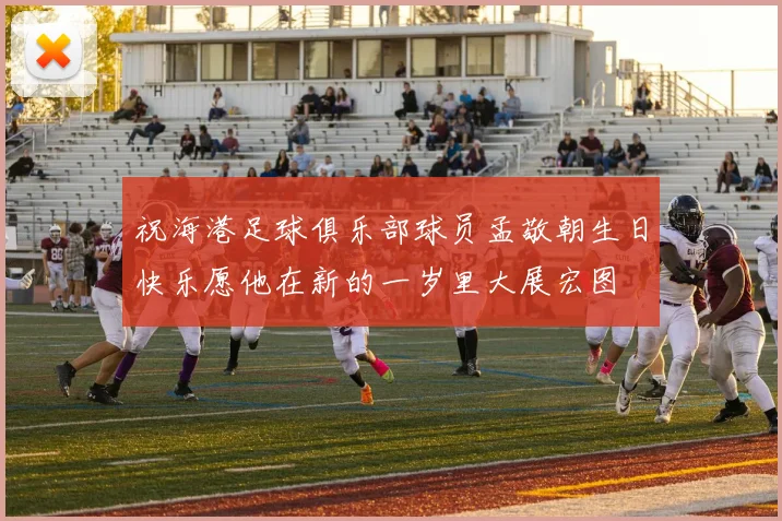 祝海港足球俱乐部球员孟敬朝生日快乐愿他在新的一岁里大展宏图
