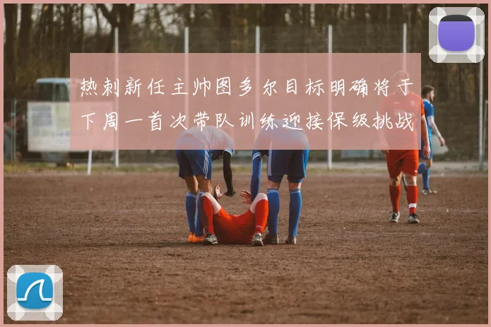 热刺新任主帅图多尔目标明确将于下周一首次带队训练迎接保级挑战