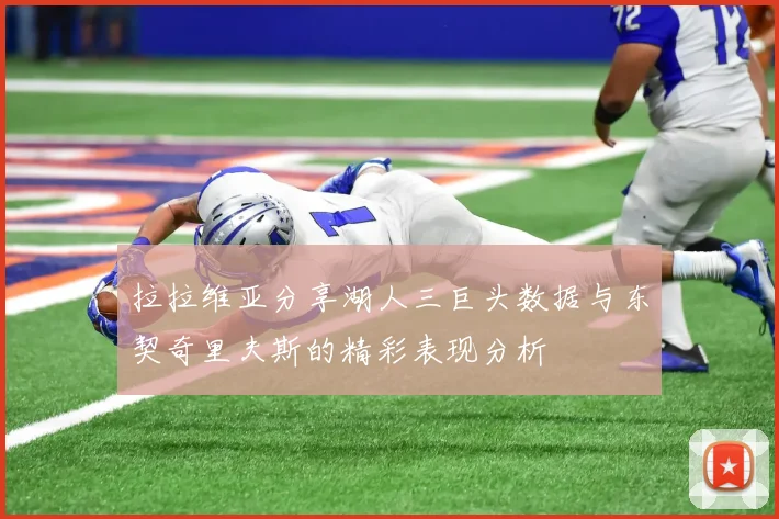 拉拉维亚分享湖人三巨头数据与东契奇里夫斯的精彩表现分析