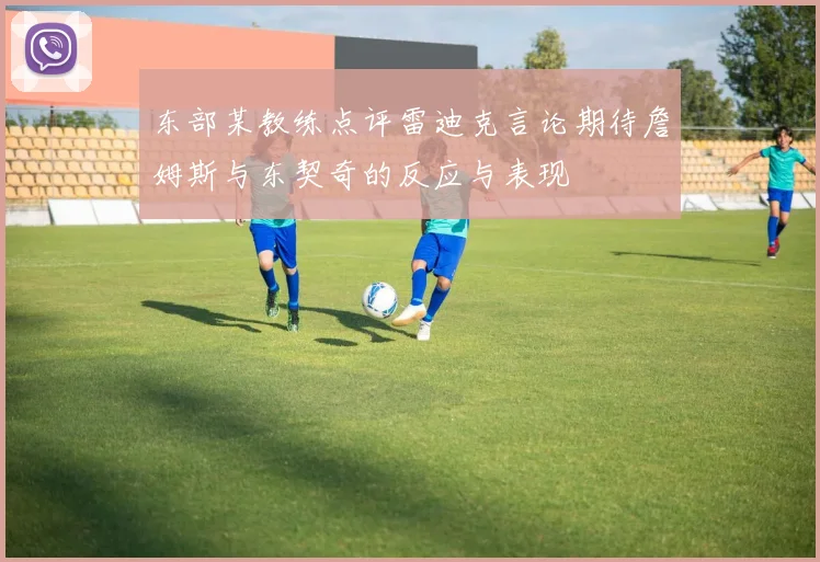 东部某教练点评雷迪克言论期待詹姆斯与东契奇的反应与表现