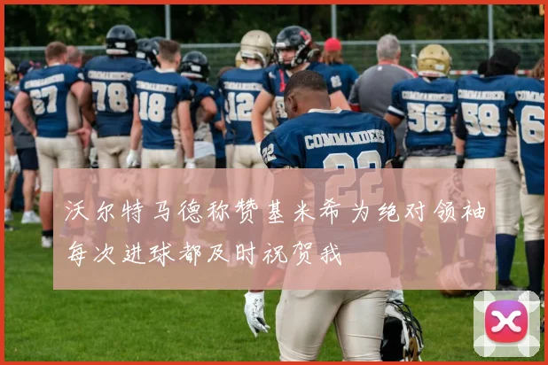 沃尔特马德称赞基米希为绝对领袖每次进球都及时祝贺我