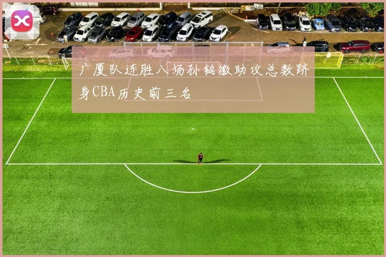 广厦队连胜八场孙铭徽助攻总数跻身CBA历史前三名