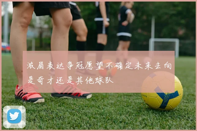 浓眉表达争冠愿望不确定未来去向是奇才还是其他球队