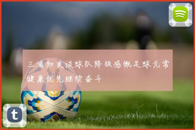 三浦知良谈球队降级感慨足球无常健康优先继续奋斗