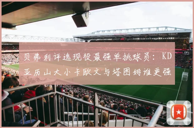 贝弗利评选现役最强单挑球员：KD亚历山大小卡欧文与塔图姆谁更强