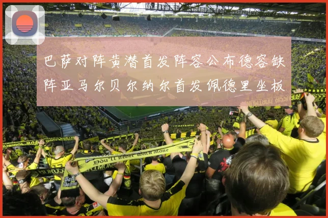 巴萨对阵黄潜首发阵容公布德容缺阵亚马尔贝尔纳尔首发佩德里坐板凳