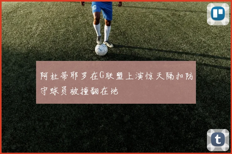 阿杜蒂耶罗在G联盟上演惊天隔扣防守球员被撞翻在地