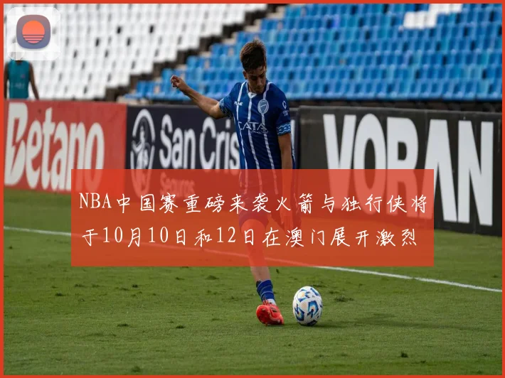 NBA中国赛重磅来袭火箭与独行侠将于10月10日和12日在澳门展开激烈对决