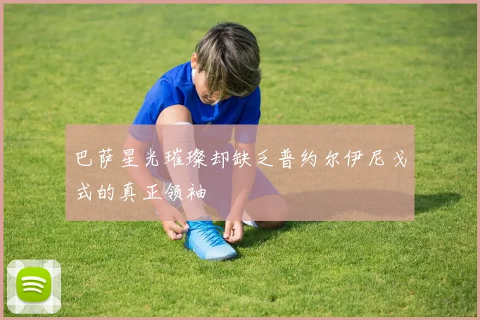 巴萨星光璀璨却缺乏普约尔伊尼戈式的真正领袖
