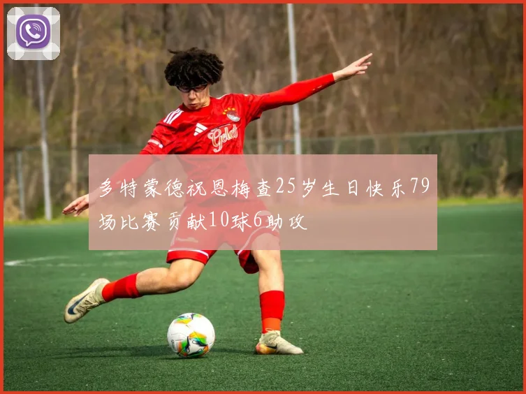 多特蒙德祝恩梅查25岁生日快乐79场比赛贡献10球6助攻