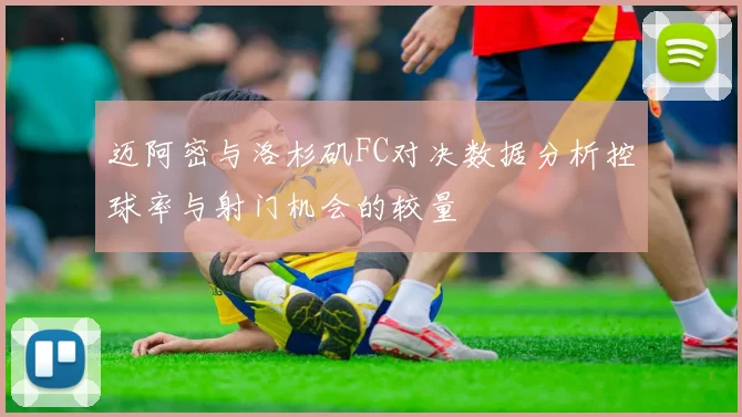 迈阿密与洛杉矶FC对决数据分析控球率与射门机会的较量
