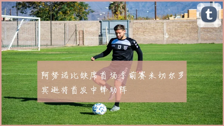 阿努诺比缺席首场季前赛米切尔罗宾逊将首发中锋助阵
