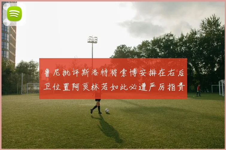 鲁尼批评斯洛特将索博安排在右后卫位置阿莫林若如此必遭严厉指责