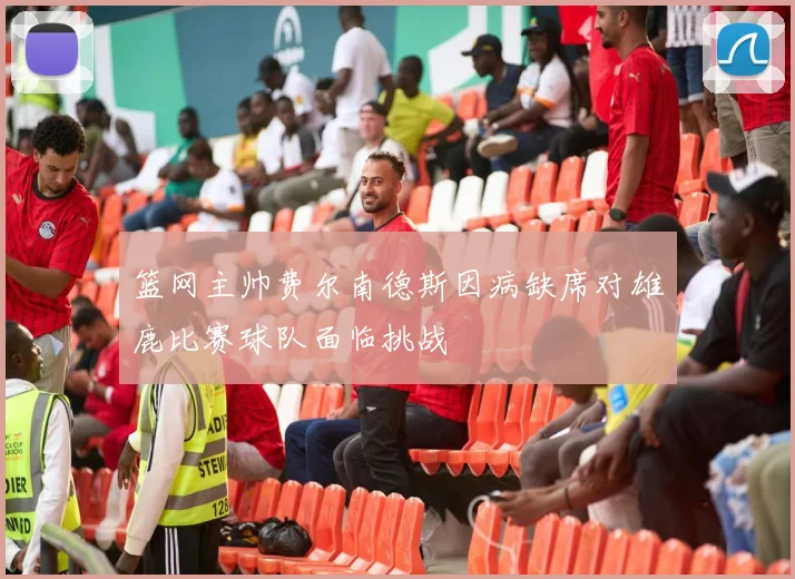 篮网主帅费尔南德斯因病缺席对雄鹿比赛球队面临挑战