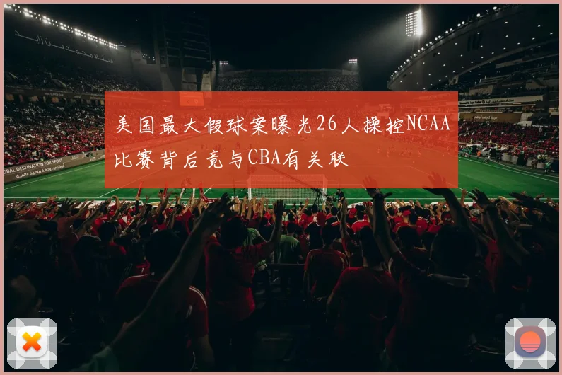 美国最大假球案曝光26人操控NCAA比赛背后竟与CBA有关联